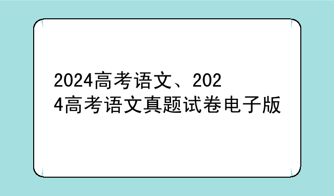 2024高考语文、2024高考语文真题试卷电子版
