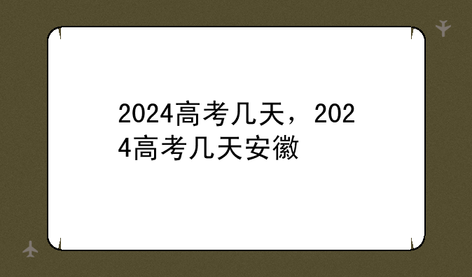 2024高考几天，2024高考几天安徽