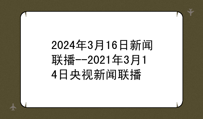2024年3月16日新闻联播--2021年3月14日央视新闻联播