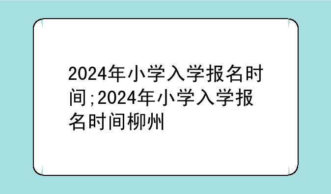 2024年小学入学报名时间;2024年小学入学报名时间柳州