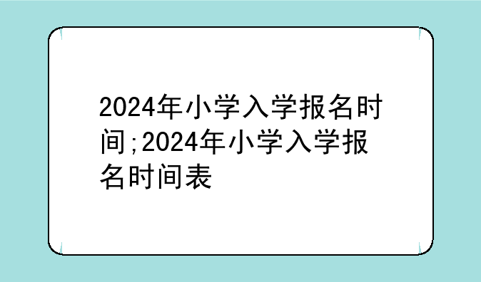 2024年小学入学报名时间;2024年小学入学报名时间表