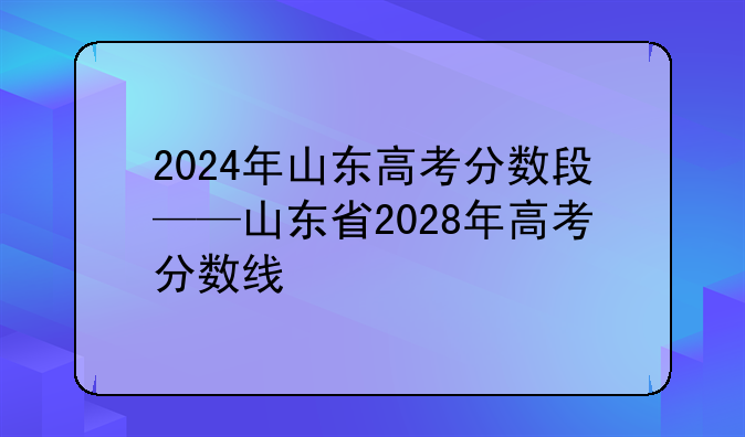 2024年山东高考分数段——山东省2028年高考分数线