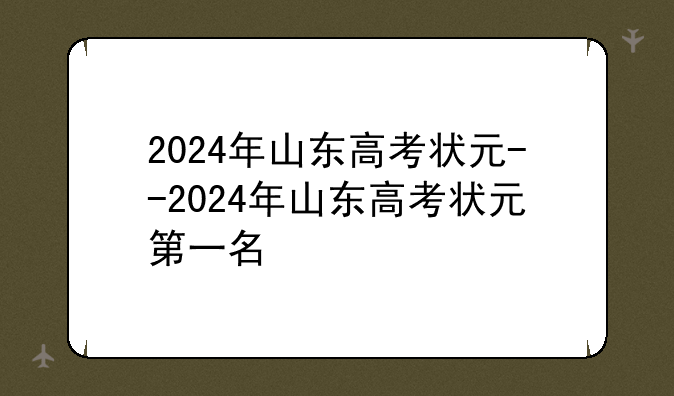 2024年山东高考状元--2024年山东高考状元第一名