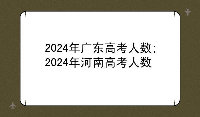 2024年广东高考人数;2024年河南高考人数