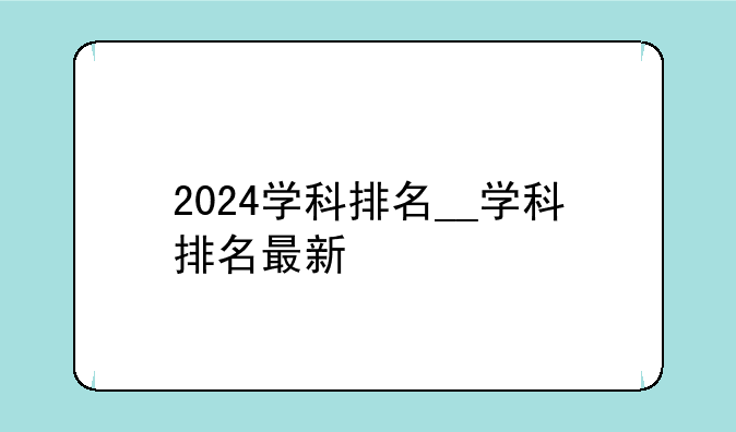 2024学科排名__学科排名最新