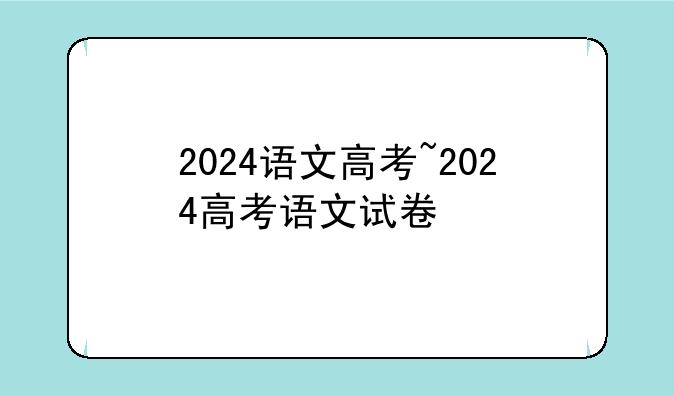 2024语文高考~2024高考语文试卷