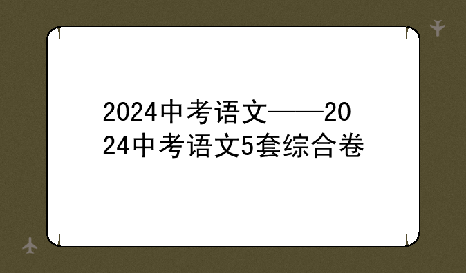 2024中考语文——2024中考语文5套综合卷