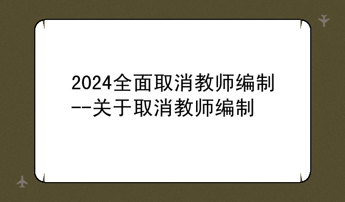 2024全面取消教师编制--关于取消教师编制