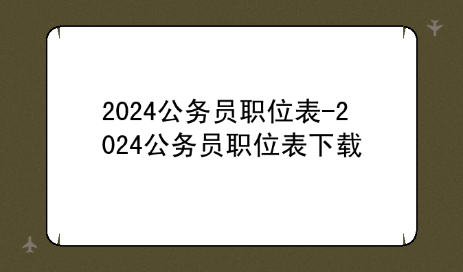 2024公务员职位表-2024公务员职位表下载