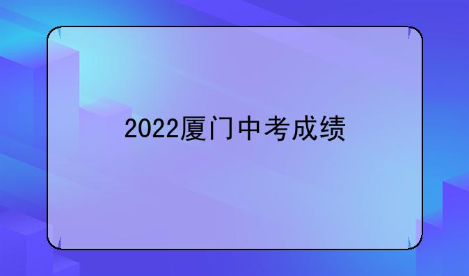 2022厦门中考成绩