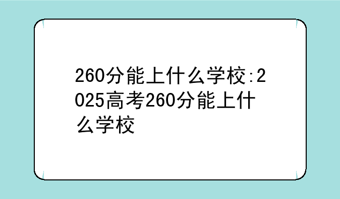 260分能上什么学校:2025高考260分能上什么学校