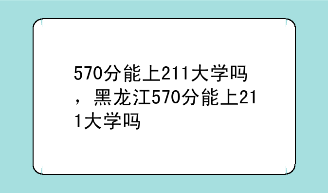 570分能上211大学吗，黑龙江570分能上211大学吗