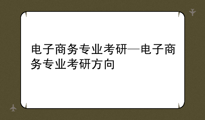 电子商务专业考研—电子商务专业考研方向