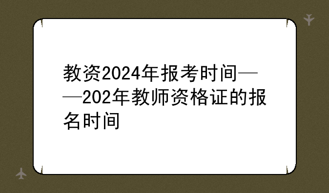 教资2024年报考时间——202年教师资格证的报名时间