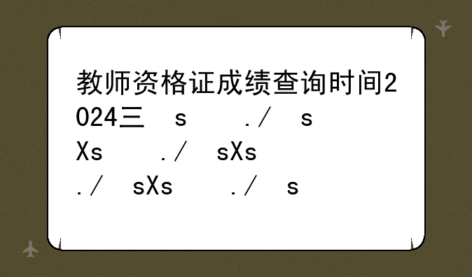 教师资格证成绩查询时间2024下半年——教师资格证成绩查询时间2024下半年什么时候截止