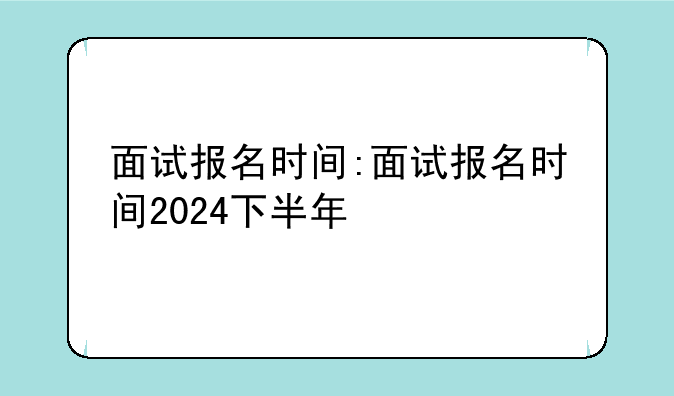 面试报名时间:面试报名时间2024下半年