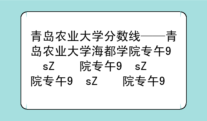 青岛农业大学分数线——青岛农业大学海都学院专升本分数