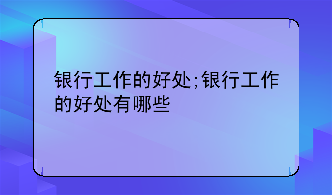 银行工作的好处;银行工作的好处有哪些