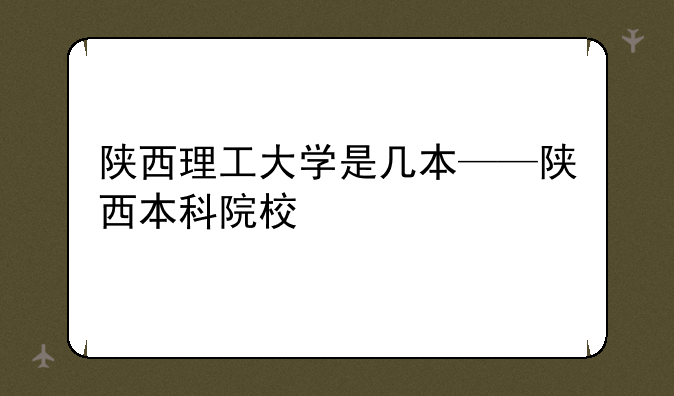 陕西理工大学是几本——陕西本科院校
