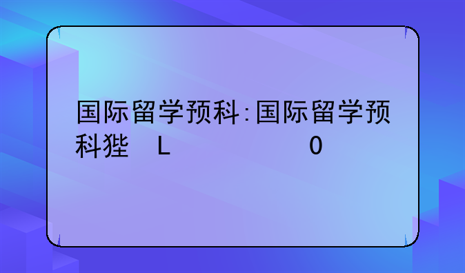 国际留学预科:国际留学预科班招生