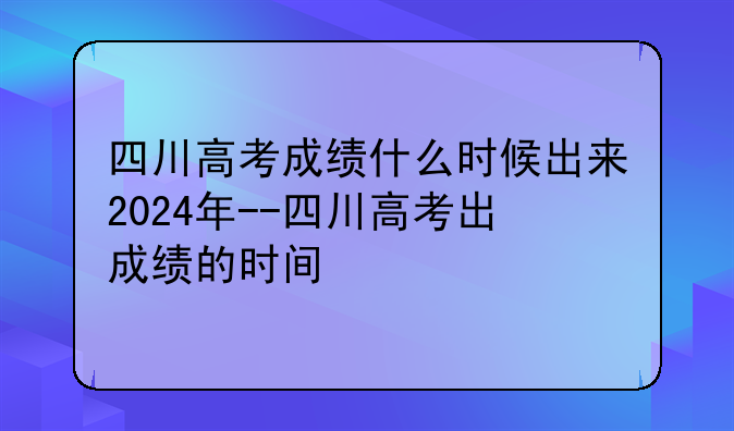 四川高考成绩什么时候出来2024年--四川高考出成绩的时间