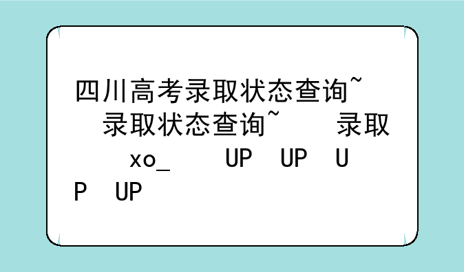四川高考录取状态查询~四川高考录取状态查询不到