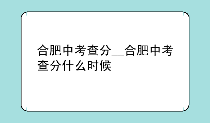 合肥中考查分__合肥中考查分什么时候