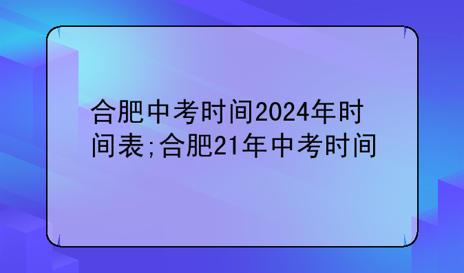 合肥中考时间2024年时间表;合肥21年中考时间