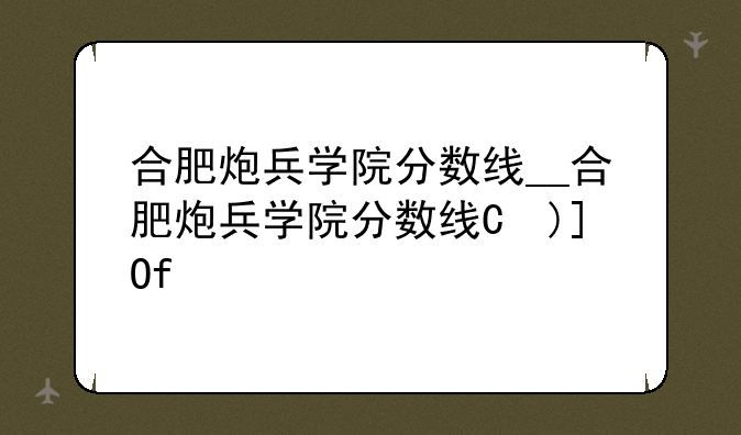 合肥炮兵学院分数线__合肥炮兵学院分数线是多少