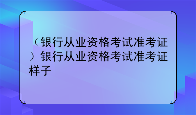 （银行从业资格考试准考证）银行从业资格考试准考证样子