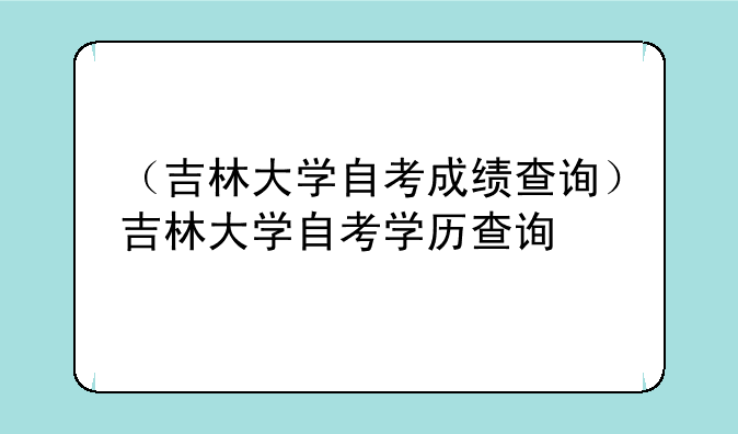 （吉林大学自考成绩查询）吉林大学自考学历查询