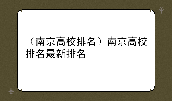（南京高校排名）南京高校排名最新排名