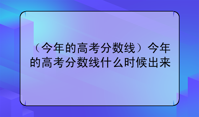（今年的高考分数线）今年的高考分数线什么时候出来
