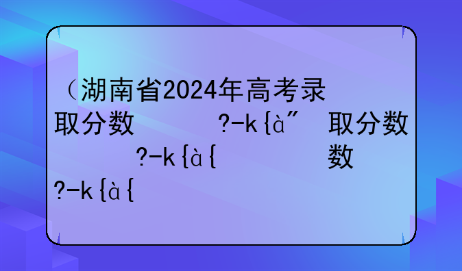 （湖南省2024年高考录取分数线）2025湖南中考录取分数线