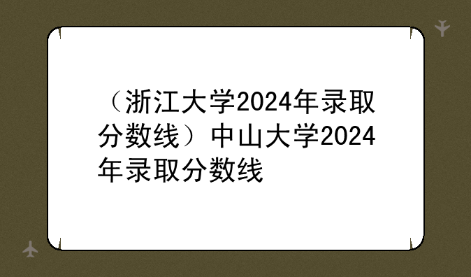 （浙江大学2024年录取分数线）中山大学2024年录取分数线