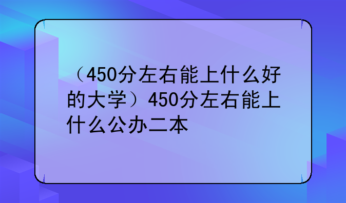 （450分左右能上什么好的大学）450分左右能上什么公办二本