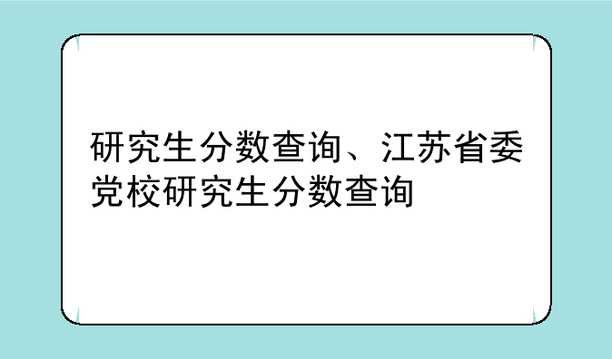 研究生分数查询、江苏省委党校研究生分数查询