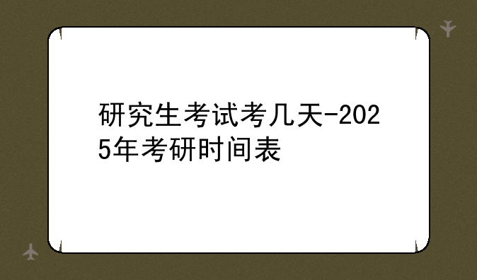 研究生考试考几天-2025年考研时间表