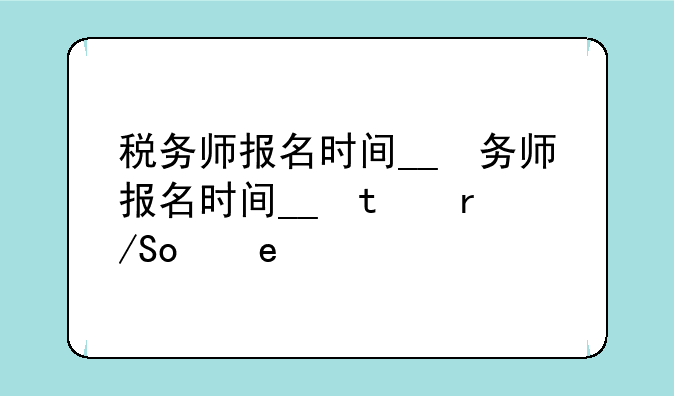 税务师报名时间__税务师报名时间及考试时间