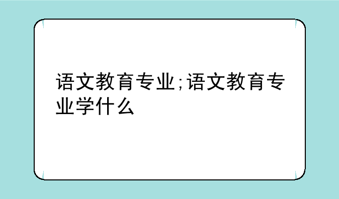 语文教育专业;语文教育专业学什么