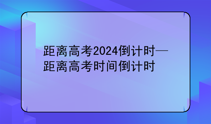 距离高考2024倒计时—距离高考时间倒计时