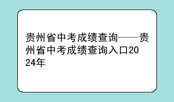 贵州省中考成绩查询——贵州省中考成绩查询入口2024年