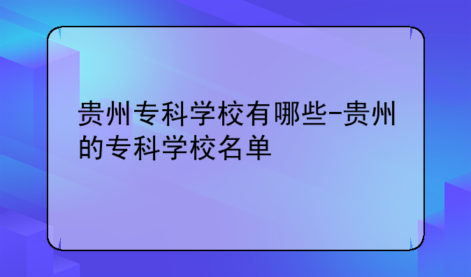 贵州专科学校有哪些-贵州的专科学校名单