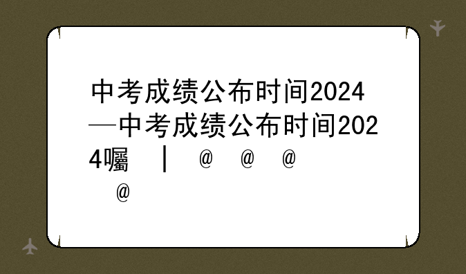 中考成绩公布时间2024—中考成绩公布时间2024四川