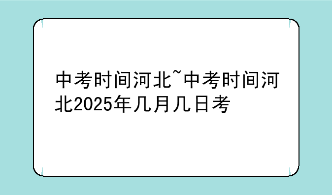 中考时间河北~中考时间河北2025年几月几日考