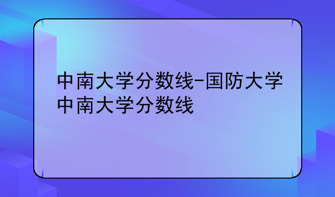 中南大学分数线-国防大学中南大学分数线