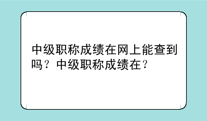 中级职称成绩在网上能查到吗？中级职称成绩在？