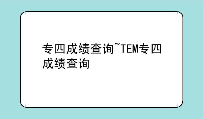专四成绩查询~TEM专四成绩查询