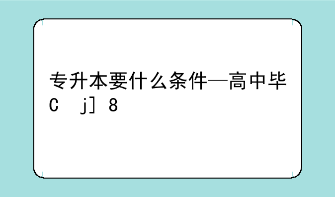 专升本要什么条件—高中毕业专升本要什么条件