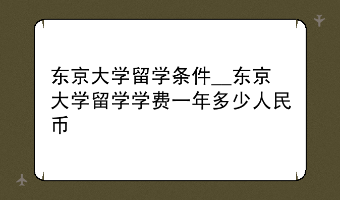 东京大学留学条件__东京大学留学学费一年多少人民币